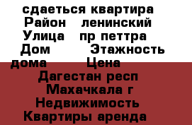 сдаеться квартира › Район ­ ленинский › Улица ­ пр.петтра1 › Дом ­ 50 › Этажность дома ­ 10 › Цена ­ 15 000 - Дагестан респ., Махачкала г. Недвижимость » Квартиры аренда   